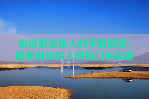 类似时空猎人的手机游戏-媲美时空猎人的热门手机游戏推荐