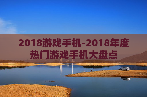 2018游戏手机-2018年度热门游戏手机大盘点
