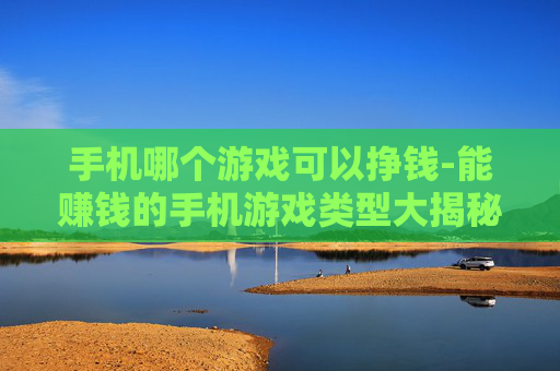 手机哪个游戏可以挣钱-能赚钱的手机游戏类型大揭秘 手机哪个游戏可以挣钱-能赚钱的手机游戏类型大揭秘