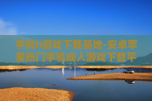 手机h游戏下载基地-安卓苹果热门手机成人游戏下载平台 手机h游戏下载基地-安卓苹果热门手机成人游戏下载平台