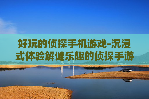 好玩的侦探手机游戏-沉浸式体验解谜乐趣的侦探手游推荐