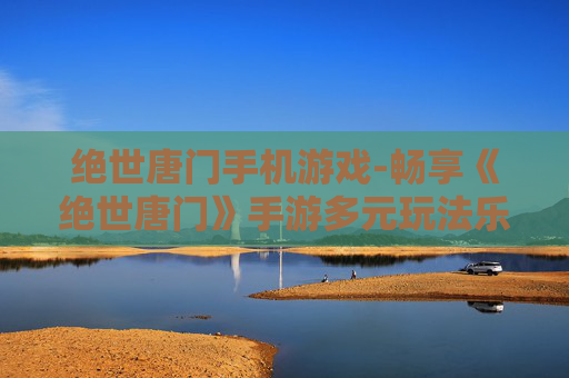 绝世唐门手机游戏-畅享《绝世唐门》手游多元玩法乐趣