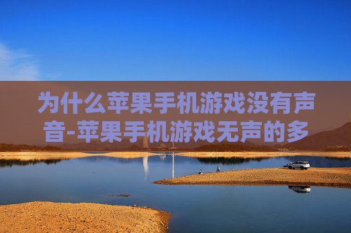 为什么苹果手机游戏没有声音-苹果手机游戏无声的多种潜在原因 为什么苹果手机游戏没有声音-苹果手机游戏无声的多种潜在原因