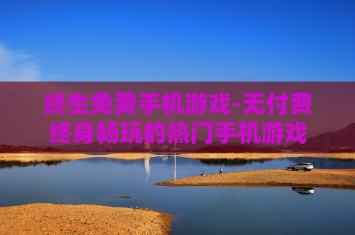 终生免费手机游戏-无付费终身畅玩的热门手机游戏 终生免费手机游戏-无付费终身畅玩的热门手机游戏
