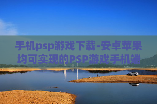 手机psp游戏下载-安卓苹果均可实现的PSP游戏手机端下载 手机psp游戏下载-安卓苹果均可实现的PSP游戏手机端下载