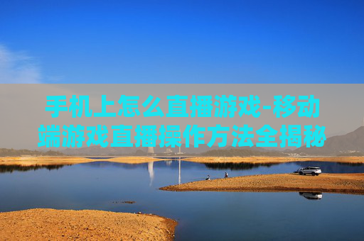 手机上怎么直播游戏-移动端游戏直播操作方法全揭秘