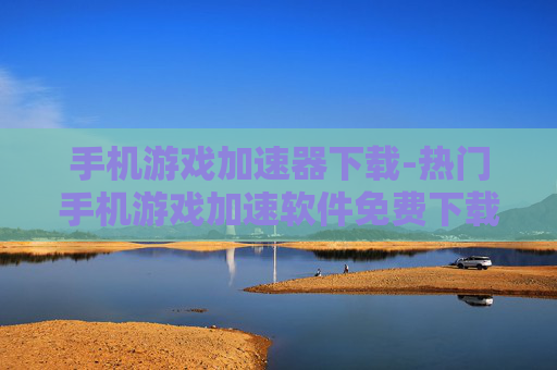 手机游戏加速器下载-热门手机游戏加速软件免费下载渠道