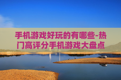 手机游戏好玩的有哪些-热门高评分手机游戏大盘点