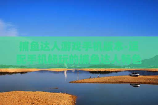 捕鱼达人游戏手机版本-适配手机畅玩的捕鱼达人特色版本
