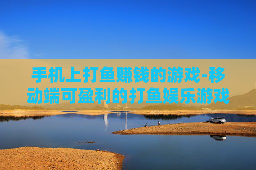 手机上打鱼赚钱的游戏-移动端可盈利的打鱼娱乐游戏推荐