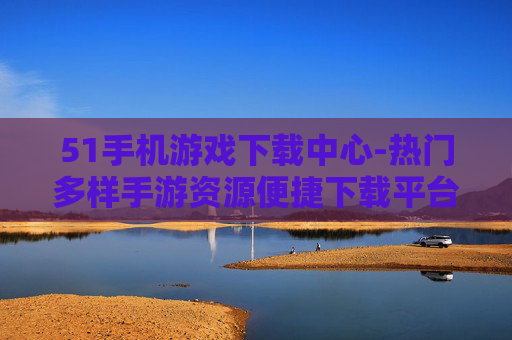 51手机游戏下载中心-热门多样手游资源便捷下载平台