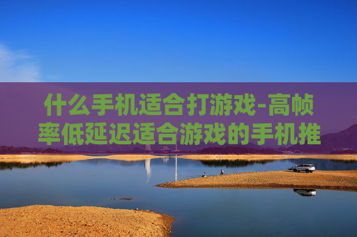 什么手机适合打游戏-高帧率低延迟适合游戏的手机推荐