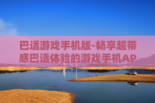 巴适游戏手机版-畅享超带感巴适体验的游戏手机APP 巴适游戏手机版-畅享超带感巴适体验的游戏手机APP