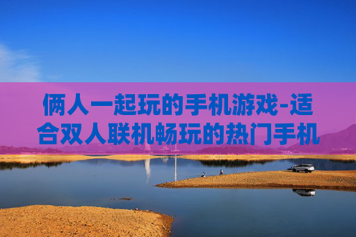 俩人一起玩的手机游戏-适合双人联机畅玩的热门手机游戏