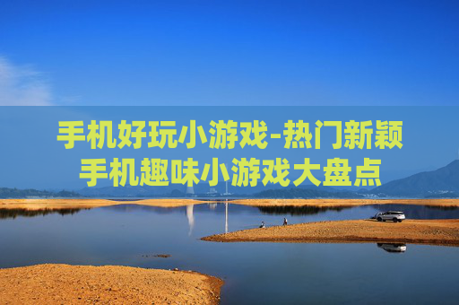 手机好玩小游戏-热门新颖手机趣味小游戏大盘点