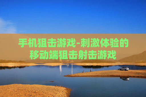手机狙击游戏-刺激体验的移动端狙击射击游戏