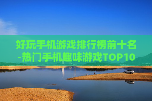 好玩手机游戏排行榜前十名-热门手机趣味游戏TOP10大盘点