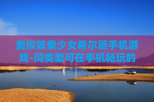 类似奴隶少女希尔薇手机游戏-同类型可在手机畅玩的模拟恋爱游戏