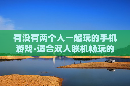 有没有两个人一起玩的手机游戏-适合双人联机畅玩的热门手机游戏推荐 有没有两个人一起玩的手机游戏-适合双人联机畅玩的热门手机游戏推荐