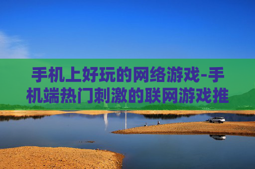 手机上好玩的网络游戏-手机端热门刺激的联网游戏推荐