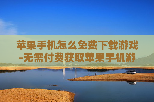 苹果手机怎么免费下载游戏-无需付费获取苹果手机游戏的办法
