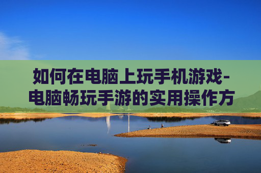 如何在电脑上玩手机游戏-电脑畅玩手游的实用操作方法 如何在电脑上玩手机游戏-电脑畅玩手游的实用操作方法