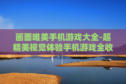 画面唯美手机游戏大全-超精美视觉体验手机游戏全收录 画面唯美手机游戏大全-超精美视觉体验手机游戏全收录