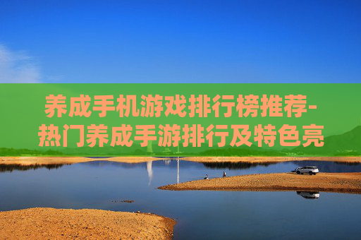 养成手机游戏排行榜推荐-热门养成手游排行及特色亮点盘点 养成手机游戏排行榜推荐-热门养成手游排行及特色亮点盘点