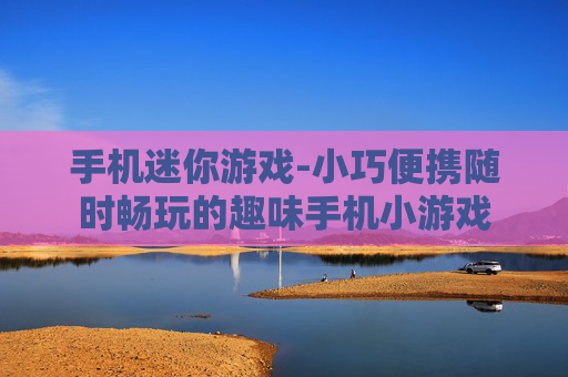 手机迷你游戏-小巧便携随时畅玩的趣味手机小游戏