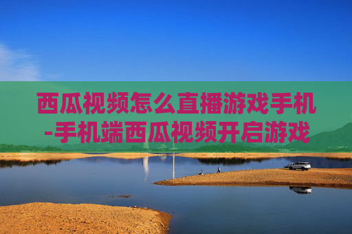 西瓜视频怎么直播游戏手机-手机端西瓜视频开启游戏直播的方法