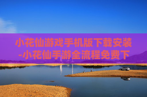 小花仙游戏手机版下载安装-小花仙手游全流程免费下载及安装指引 小花仙游戏手机版下载安装-小花仙手游全流程免费下载及安装指引