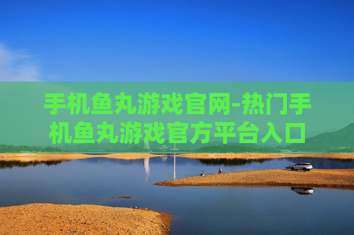 手机鱼丸游戏官网-热门手机鱼丸游戏官方平台入口