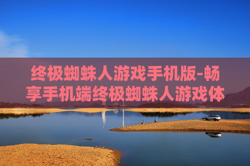 终极蜘蛛人游戏手机版-畅享手机端终极蜘蛛人游戏体验 终极蜘蛛人游戏手机版-畅享手机端终极蜘蛛人游戏体验