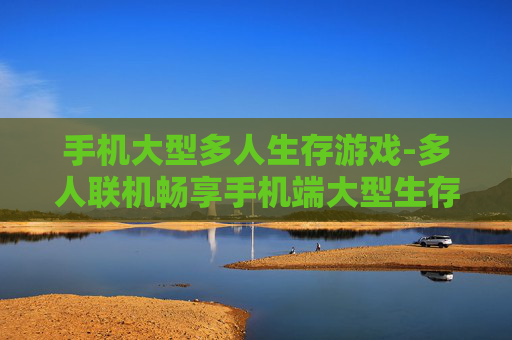 手机大型多人生存游戏-多人联机畅享手机端大型生存体验