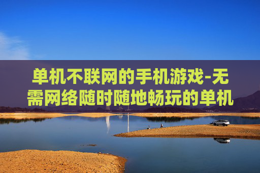 单机不联网的手机游戏-无需网络随时随地畅玩的单机手游