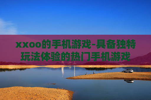 xxoo的手机游戏-具备独特玩法体验的热门手机游戏