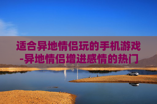 适合异地情侣玩的手机游戏-异地情侣增进感情的热门手机游戏推荐