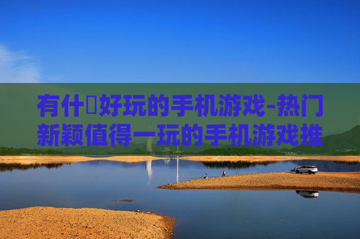 有什麼好玩的手机游戏-热门新颖值得一玩的手机游戏推荐 有什麼好玩的手机游戏-热门新颖值得一玩的手机游戏推荐