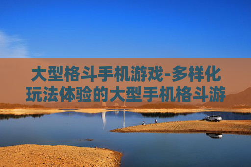 大型格斗手机游戏-多样化玩法体验的大型手机格斗游戏