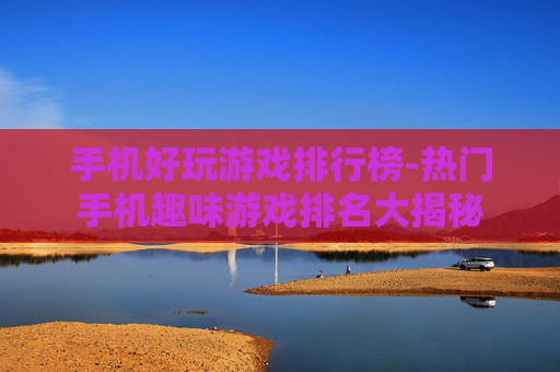 手机好玩游戏排行榜-热门手机趣味游戏排名大揭秘