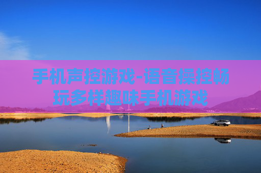 手机声控游戏-语音操控畅玩多样趣味手机游戏