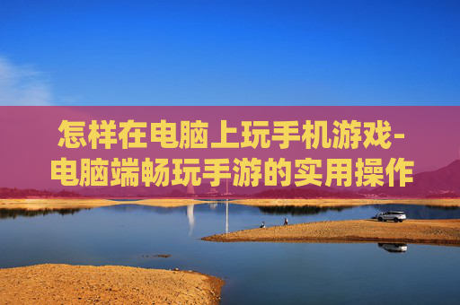 怎样在电脑上玩手机游戏-电脑端畅玩手游的实用操作方法 怎样在电脑上玩手机游戏-电脑端畅玩手游的实用操作方法