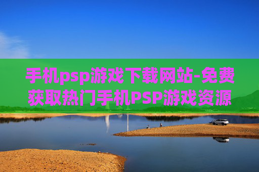 手机psp游戏下载网站-免费获取热门手机PSP游戏资源平台