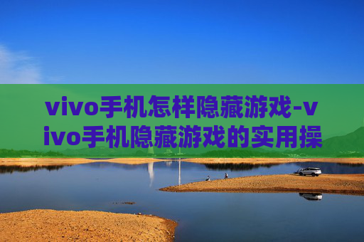 vivo手机怎样隐藏游戏-vivo手机隐藏游戏的实用操作方法