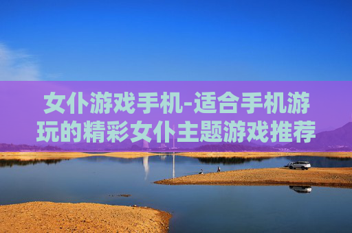 女仆游戏手机-适合手机游玩的精彩女仆主题游戏推荐 女仆游戏手机-适合手机游玩的精彩女仆主题游戏推荐