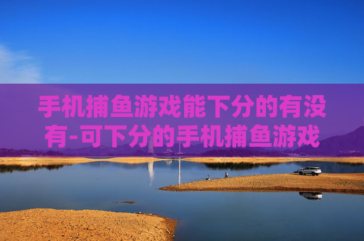 手机捕鱼游戏能下分的有没有-可下分的手机捕鱼游戏哪里找 手机捕鱼游戏能下分的有没有-可下分的手机捕鱼游戏哪里找