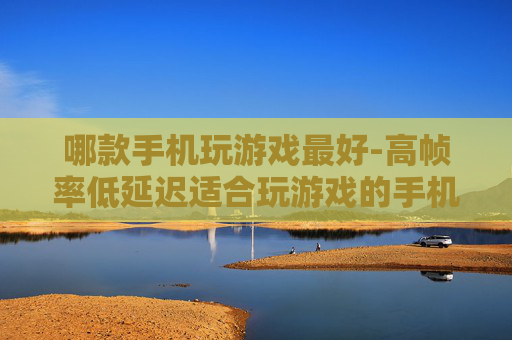 哪款手机玩游戏最好-高帧率低延迟适合玩游戏的手机推荐