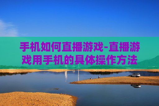 手机如何直播游戏-直播游戏用手机的具体操作方法 手机如何直播游戏-直播游戏用手机的具体操作方法