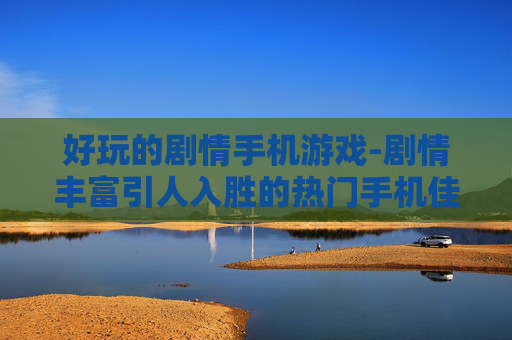 好玩的剧情手机游戏-剧情丰富引人入胜的热门手机佳作