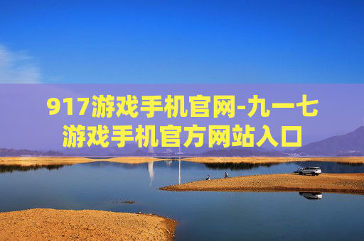 917游戏手机官网-九一七游戏手机官方网站入口 917游戏手机官网-九一七游戏手机官方网站入口